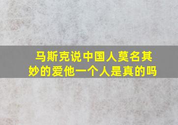 马斯克说中国人莫名其妙的爱他一个人是真的吗