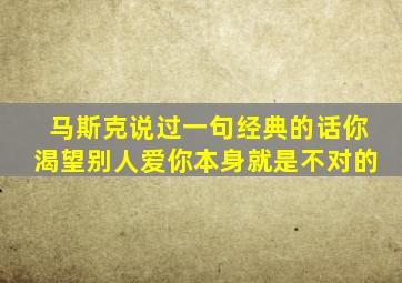 马斯克说过一句经典的话你渴望别人爱你本身就是不对的