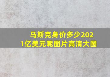 马斯克身价多少2021亿美元呢图片高清大图