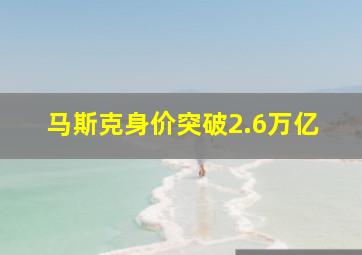 马斯克身价突破2.6万亿