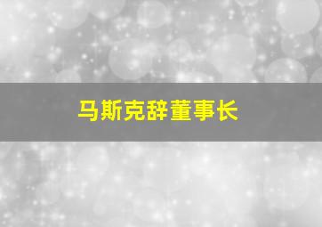 马斯克辞董事长