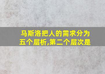 马斯洛把人的需求分为五个层析,第二个层次是