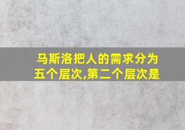 马斯洛把人的需求分为五个层次,第二个层次是