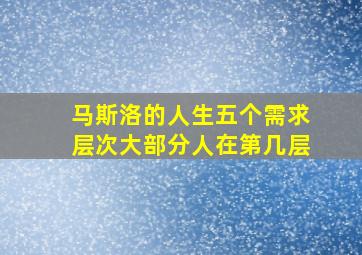 马斯洛的人生五个需求层次大部分人在第几层