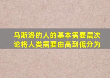 马斯洛的人的基本需要层次论将人类需要由高到低分为