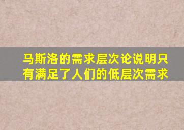 马斯洛的需求层次论说明只有满足了人们的低层次需求