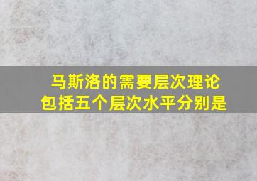 马斯洛的需要层次理论包括五个层次水平分别是