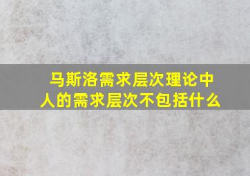 马斯洛需求层次理论中人的需求层次不包括什么