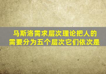 马斯洛需求层次理论把人的需要分为五个层次它们依次是