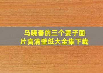 马晓春的三个妻子图片高清壁纸大全集下载