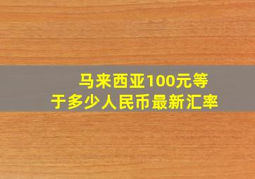 马来西亚100元等于多少人民币最新汇率