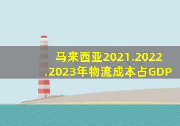 马来西亚2021.2022.2023年物流成本占GDP