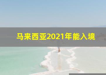 马来西亚2021年能入境