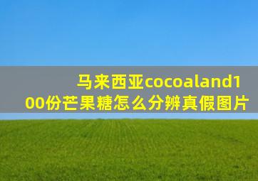 马来西亚cocoaland100份芒果糖怎么分辨真假图片