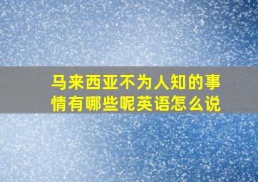 马来西亚不为人知的事情有哪些呢英语怎么说