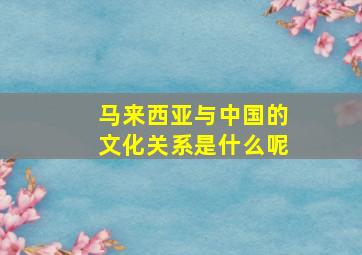 马来西亚与中国的文化关系是什么呢