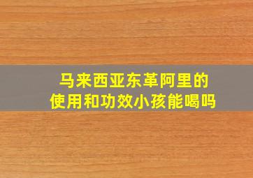 马来西亚东革阿里的使用和功效小孩能喝吗