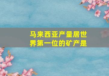 马来西亚产量居世界第一位的矿产是