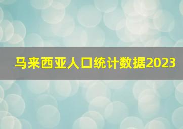 马来西亚人口统计数据2023