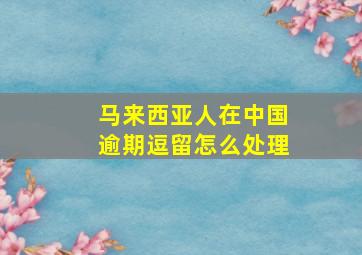 马来西亚人在中国逾期逗留怎么处理