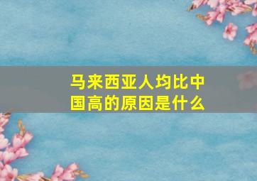 马来西亚人均比中国高的原因是什么