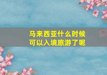 马来西亚什么时候可以入境旅游了呢