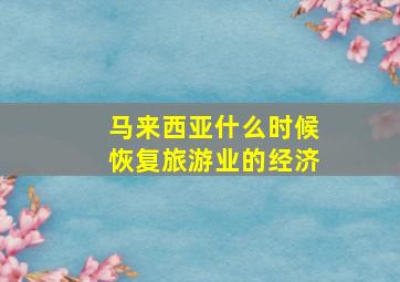 马来西亚什么时候恢复旅游业的经济