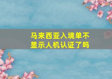 马来西亚入境单不显示人机认证了吗