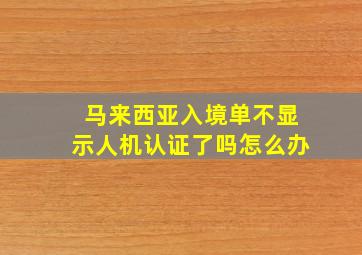 马来西亚入境单不显示人机认证了吗怎么办