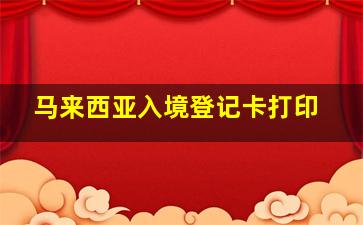 马来西亚入境登记卡打印