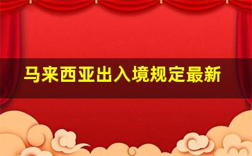 马来西亚出入境规定最新