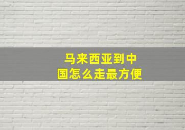 马来西亚到中国怎么走最方便