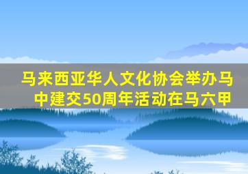 马来西亚华人文化协会举办马中建交50周年活动在马六甲