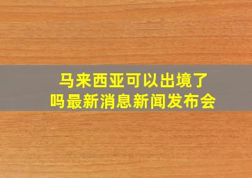 马来西亚可以出境了吗最新消息新闻发布会