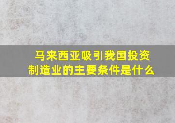 马来西亚吸引我国投资制造业的主要条件是什么