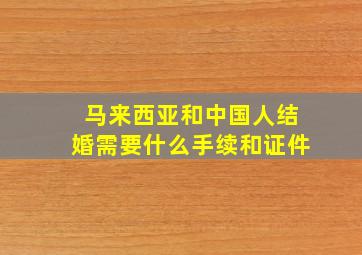 马来西亚和中国人结婚需要什么手续和证件