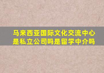 马来西亚国际文化交流中心是私立公司吗是留学中介吗