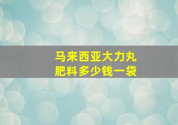 马来西亚大力丸肥料多少钱一袋