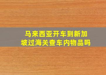 马来西亚开车到新加坡过海关查车内物品吗