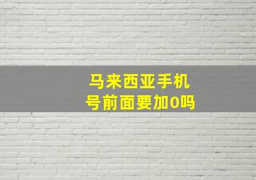 马来西亚手机号前面要加0吗