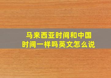 马来西亚时间和中国时间一样吗英文怎么说