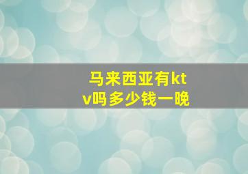 马来西亚有ktv吗多少钱一晚