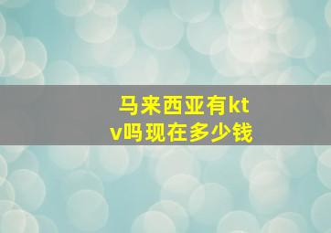 马来西亚有ktv吗现在多少钱