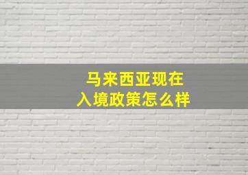 马来西亚现在入境政策怎么样