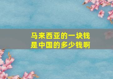 马来西亚的一块钱是中国的多少钱啊