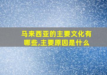 马来西亚的主要文化有哪些,主要原因是什么