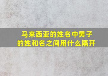 马来西亚的姓名中男子的姓和名之间用什么隔开