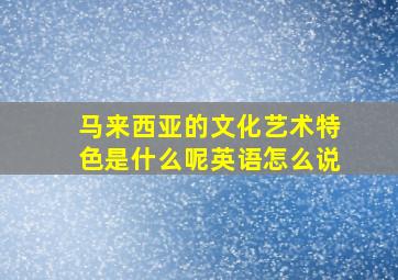 马来西亚的文化艺术特色是什么呢英语怎么说