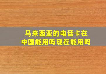 马来西亚的电话卡在中国能用吗现在能用吗