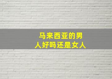 马来西亚的男人好吗还是女人